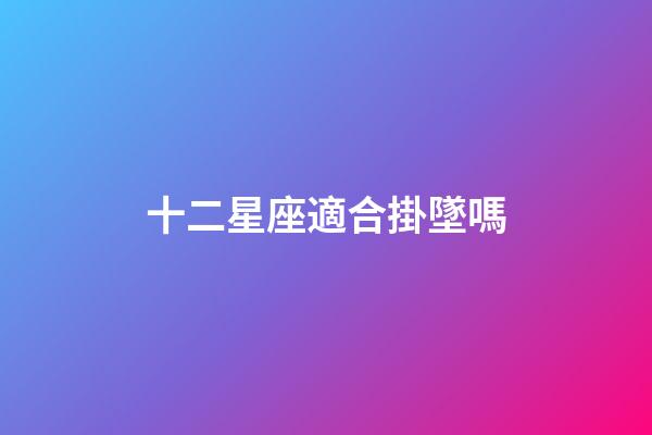 十二星座適合掛墜嗎-第1張-星座運(yùn)勢-玄機(jī)派