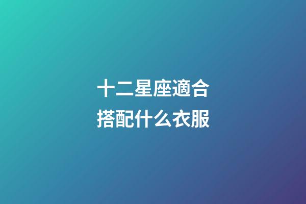 十二星座適合搭配什么衣服-第1張-星座運勢-玄機派