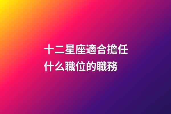 十二星座適合擔任什么職位的職務-第1張-星座運勢-玄機派