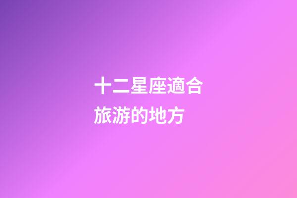 十二星座適合旅游的地方-第1張-星座運勢-玄機派