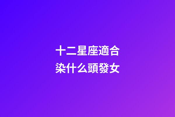 十二星座適合染什么頭發女-第1張-星座運勢-玄機派