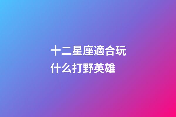 十二星座適合玩什么打野英雄-第1張-星座運勢-玄機派