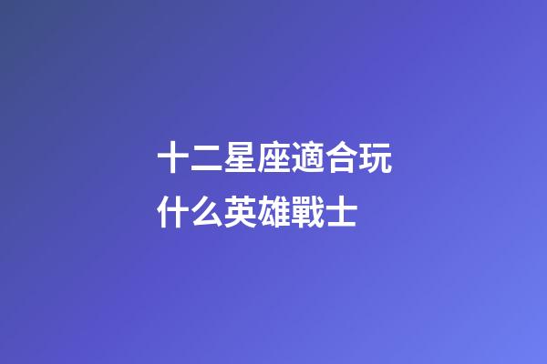 十二星座適合玩什么英雄戰士-第1張-星座運勢-玄機派