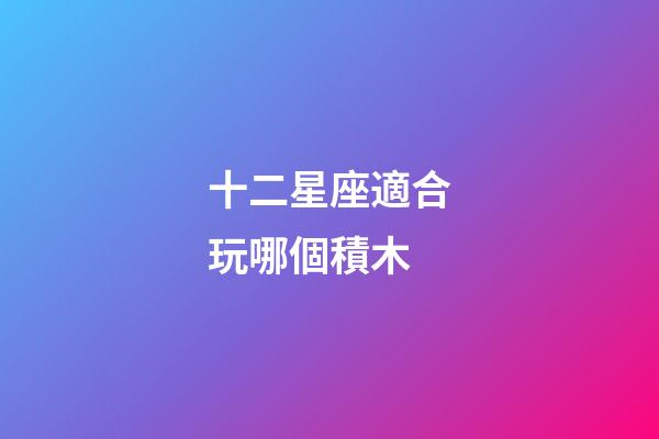 十二星座適合玩哪個積木-第1張-星座運勢-玄機派