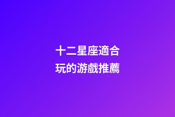 十二星座適合玩的游戲推薦-第1張-星座運勢-玄機派