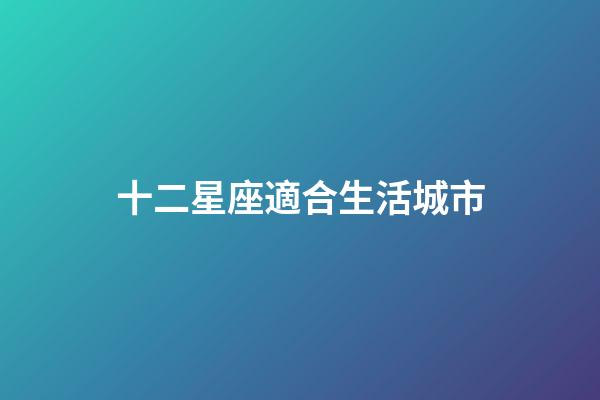 十二星座適合生活城市-第1張-星座運(yùn)勢-玄機(jī)派