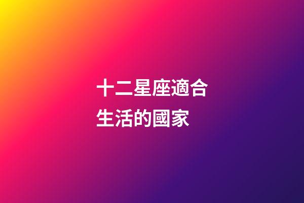 十二星座適合生活的國家-第1張-星座運勢-玄機派