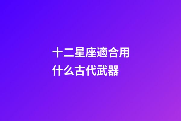十二星座適合用什么古代武器-第1張-星座運(yùn)勢(shì)-玄機(jī)派