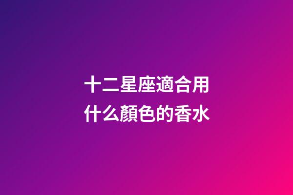 十二星座適合用什么顏色的香水-第1張-星座運勢-玄機派