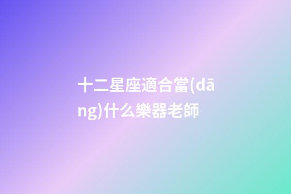 十二星座適合當(dāng)什么樂器老師-第1張-星座運(yùn)勢-玄機(jī)派