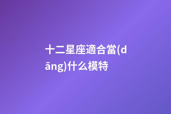 十二星座適合當(dāng)什么模特-第1張-星座運(yùn)勢-玄機(jī)派