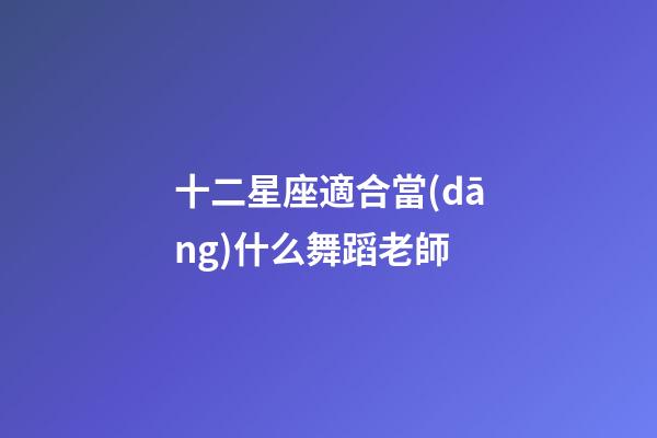 十二星座適合當(dāng)什么舞蹈老師-第1張-星座運(yùn)勢-玄機(jī)派