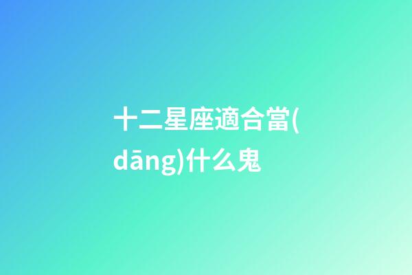 十二星座適合當(dāng)什么鬼-第1張-星座運(yùn)勢(shì)-玄機(jī)派