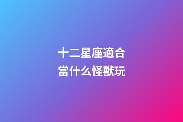 十二星座適合當什么怪獸玩-第1張-星座運勢-玄機派