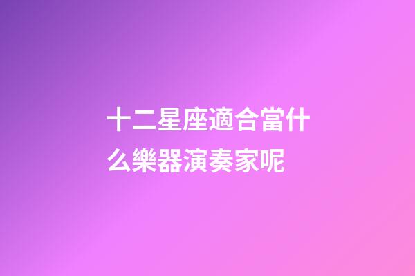 十二星座適合當什么樂器演奏家呢-第1張-星座運勢-玄機派