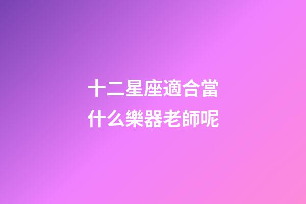 十二星座適合當什么樂器老師呢-第1張-星座運勢-玄機派