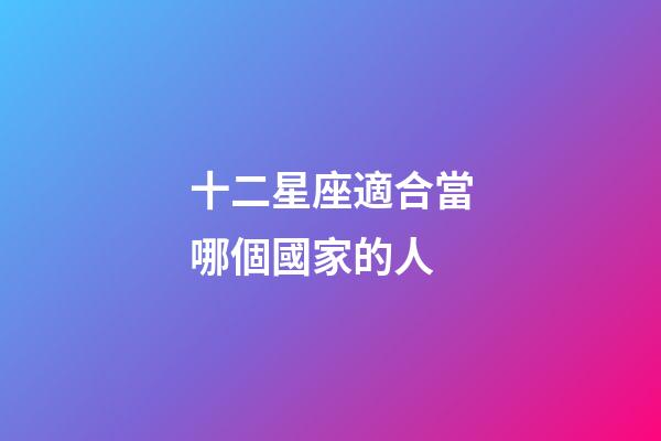 十二星座適合當哪個國家的人-第1張-星座運勢-玄機派