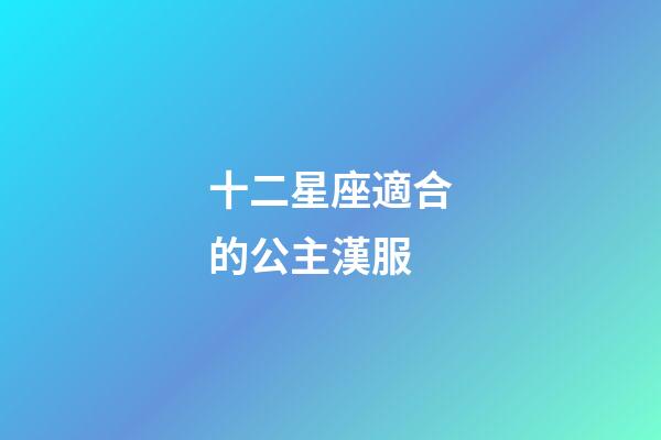 十二星座適合的公主漢服-第1張-星座運勢-玄機派