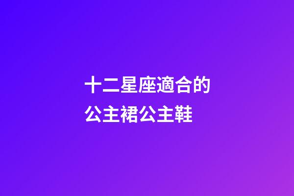 十二星座適合的公主裙公主鞋-第1張-星座運勢-玄機派