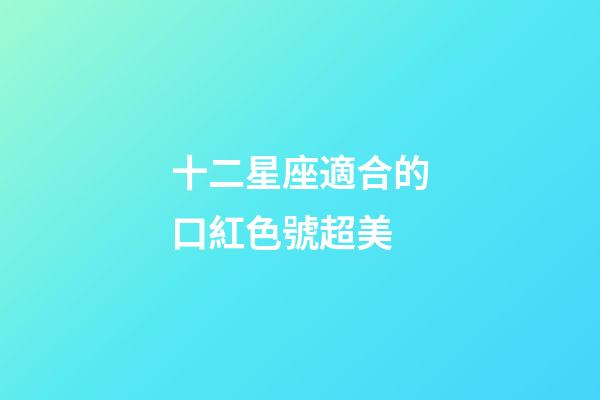 十二星座適合的口紅色號超美-第1張-星座運勢-玄機派