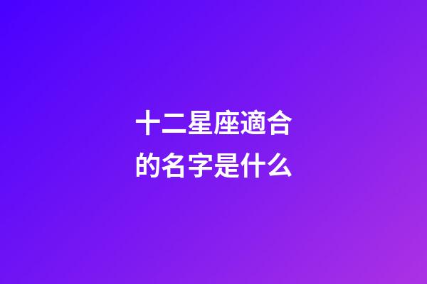 十二星座適合的名字是什么-第1張-星座運勢-玄機派