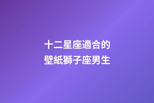 十二星座適合的壁紙獅子座男生-第1張-星座運勢-玄機派