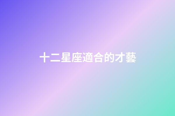十二星座適合的才藝-第1張-星座運勢-玄機派