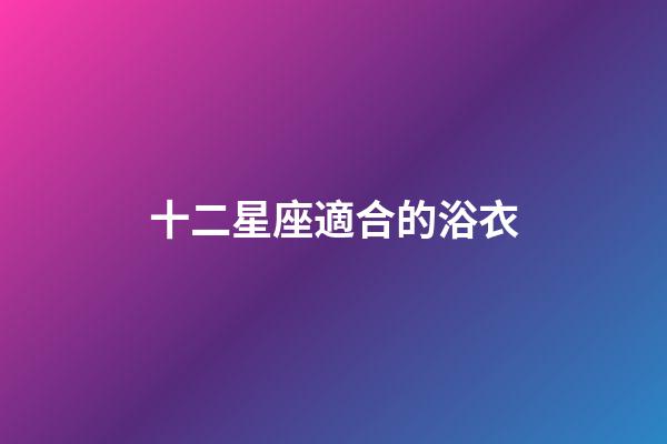 十二星座適合的浴衣-第1張-星座運勢-玄機派
