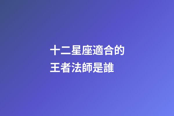 十二星座適合的王者法師是誰-第1張-星座運勢-玄機派