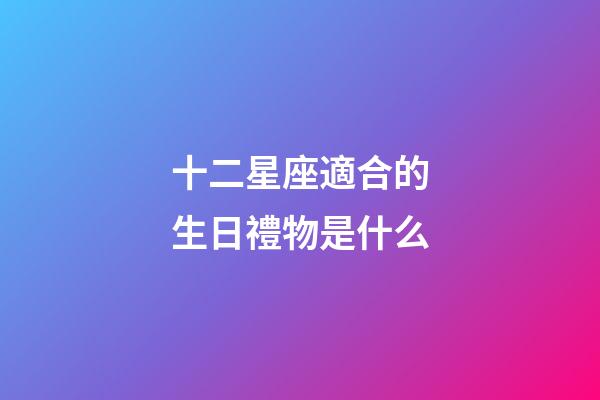 十二星座適合的生日禮物是什么-第1張-星座運(yùn)勢(shì)-玄機(jī)派