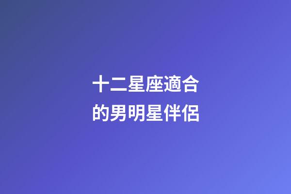 十二星座適合的男明星伴侶-第1張-星座運勢-玄機派