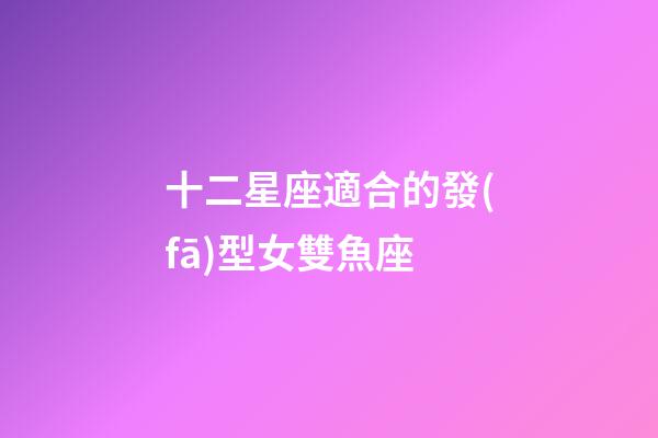 十二星座適合的發(fā)型女雙魚座-第1張-星座運勢-玄機派
