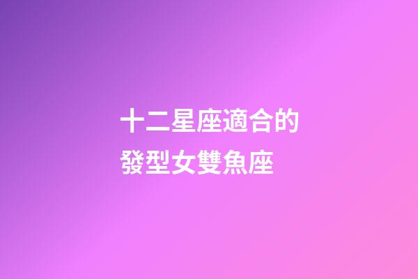 十二星座適合的發型女雙魚座