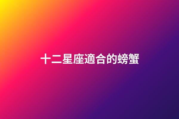 十二星座適合的螃蟹-第1張-星座運勢-玄機派