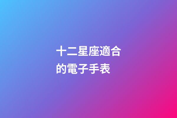 十二星座適合的電子手表-第1張-星座運(yùn)勢-玄機(jī)派