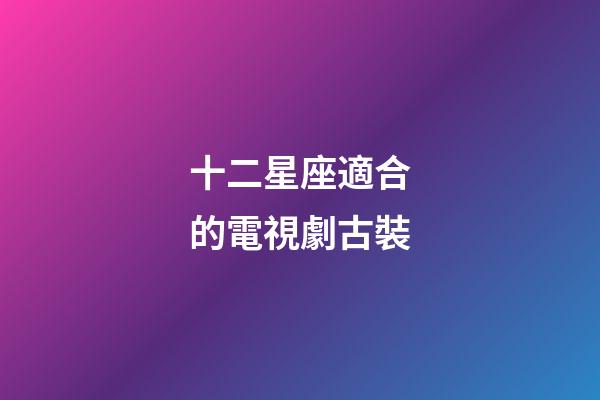十二星座適合的電視劇古裝-第1張-星座運(yùn)勢(shì)-玄機(jī)派