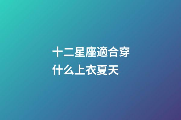 十二星座適合穿什么上衣夏天-第1張-星座運勢-玄機派