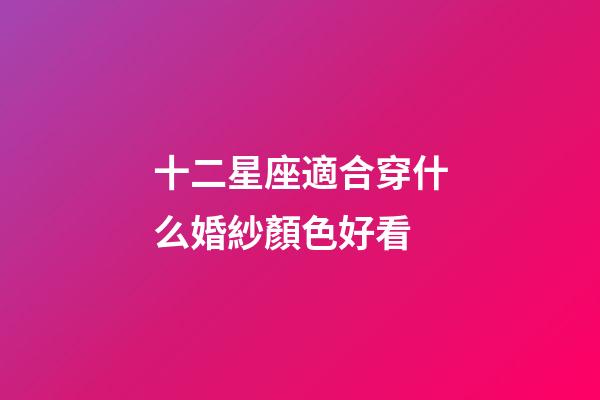 十二星座適合穿什么婚紗顏色好看-第1張-星座運(yùn)勢-玄機(jī)派