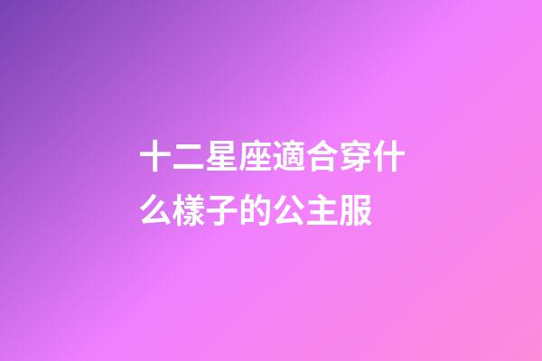 十二星座適合穿什么樣子的公主服-第1張-星座運勢-玄機派