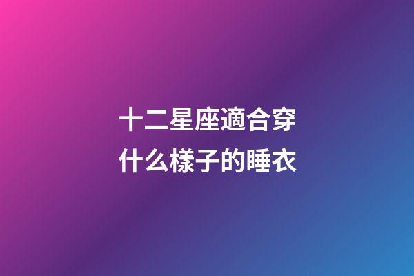 十二星座適合穿什么樣子的睡衣