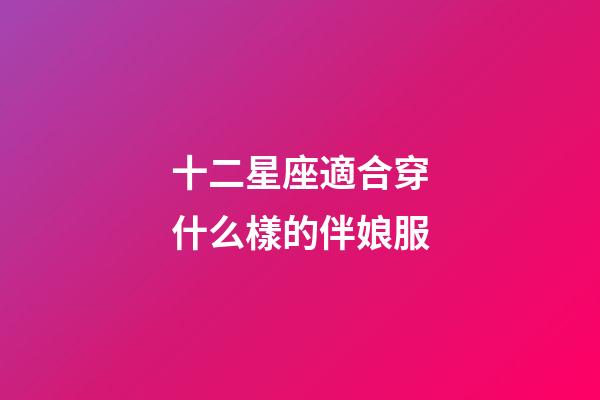 十二星座適合穿什么樣的伴娘服