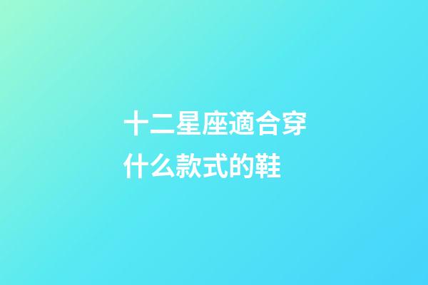 十二星座適合穿什么款式的鞋-第1張-星座運勢-玄機派