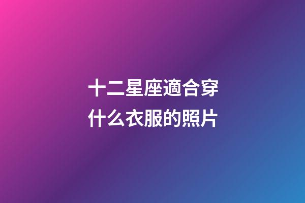 十二星座適合穿什么衣服的照片-第1張-星座運勢-玄機派