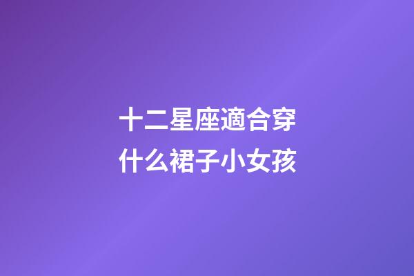十二星座適合穿什么裙子小女孩-第1張-星座運勢-玄機派