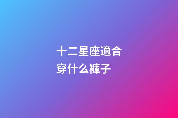 十二星座適合穿什么褲子-第1張-星座運(yùn)勢(shì)-玄機(jī)派