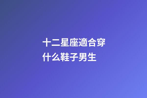 十二星座適合穿什么鞋子男生-第1張-星座運(yùn)勢(shì)-玄機(jī)派