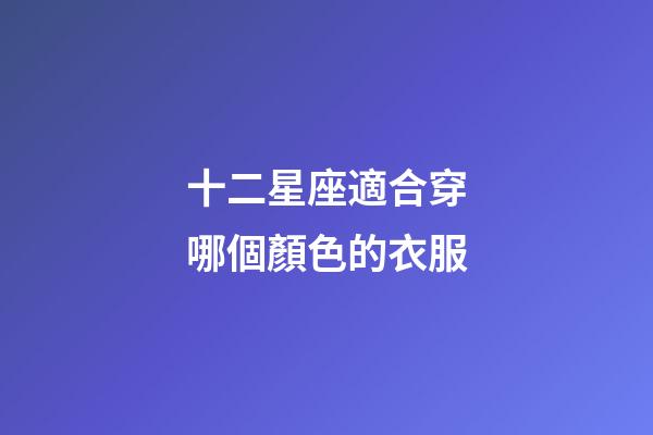 十二星座適合穿哪個顏色的衣服-第1張-星座運勢-玄機派