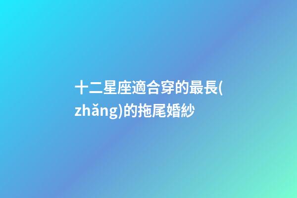 十二星座適合穿的最長(zhǎng)的拖尾婚紗-第1張-星座運(yùn)勢(shì)-玄機(jī)派