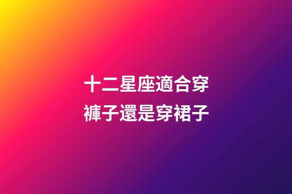 十二星座適合穿褲子還是穿裙子-第1張-星座運勢-玄機派