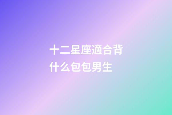 十二星座適合背什么包包男生-第1張-星座運(yùn)勢-玄機(jī)派